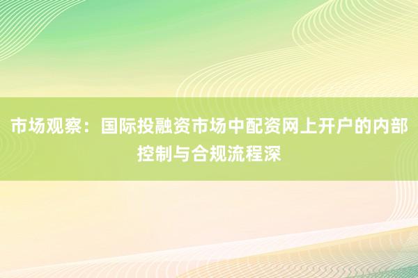 市场观察：国际投融资市场中配资网上开户的内部控制与合规流程深