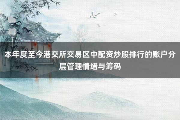本年度至今港交所交易区中配资炒股排行的账户分层管理情绪与筹码