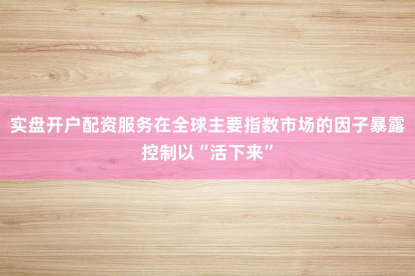 实盘开户配资服务在全球主要指数市场的因子暴露控制以“活下来”