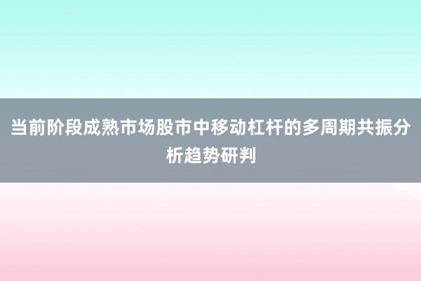 当前阶段成熟市场股市中移动杠杆的多周期共振分析趋势研判