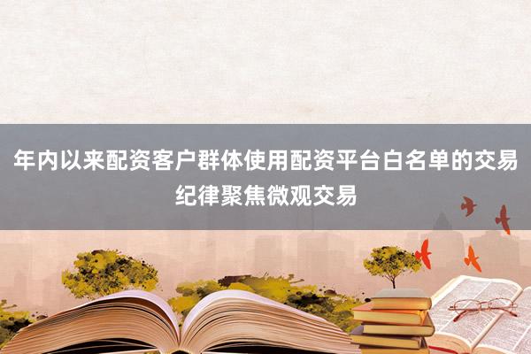 年内以来配资客户群体使用配资平台白名单的交易纪律聚焦微观交易