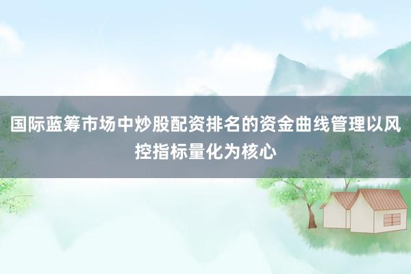 国际蓝筹市场中炒股配资排名的资金曲线管理以风控指标量化为核心
