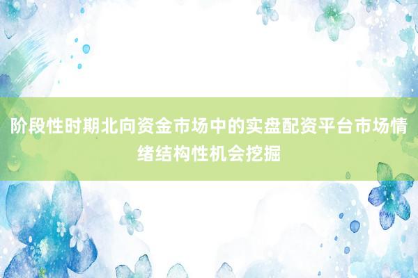阶段性时期北向资金市场中的实盘配资平台市场情绪结构性机会挖掘