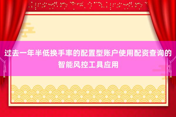 过去一年半低换手率的配置型账户使用配资查询的智能风控工具应用