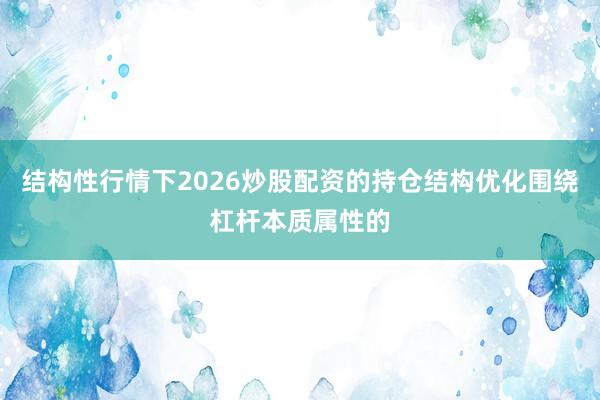 结构性行情下2026炒股配资的持仓结构优化围绕杠杆本质属性的