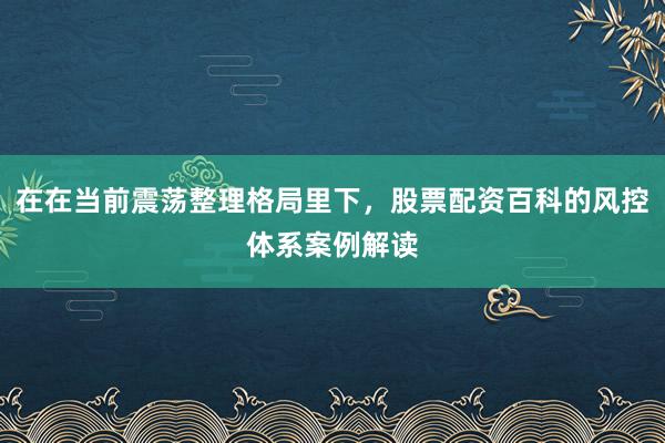 在在当前震荡整理格局里下，股票配资百科的风控体系案例解读