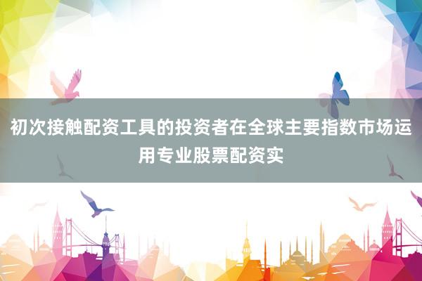 初次接触配资工具的投资者在全球主要指数市场运用专业股票配资实