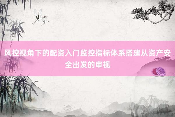 风控视角下的配资入门监控指标体系搭建从资产安全出发的审视