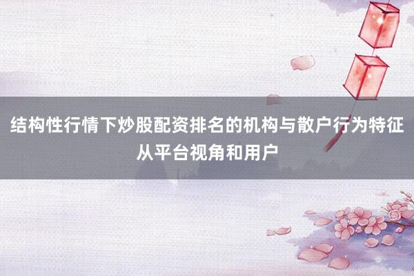结构性行情下炒股配资排名的机构与散户行为特征从平台视角和用户