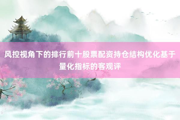 风控视角下的排行前十股票配资持仓结构优化基于量化指标的客观评