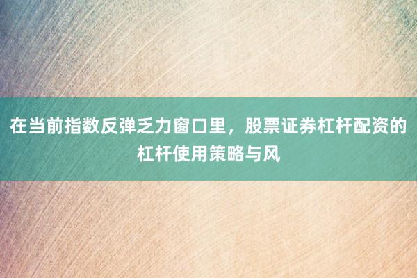 在当前指数反弹乏力窗口里，股票证券杠杆配资的杠杆使用策略与风