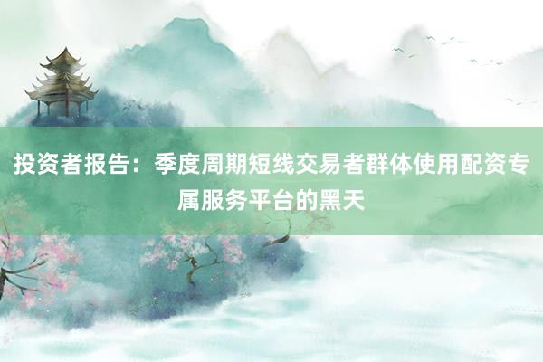 投资者报告：季度周期短线交易者群体使用配资专属服务平台的黑天