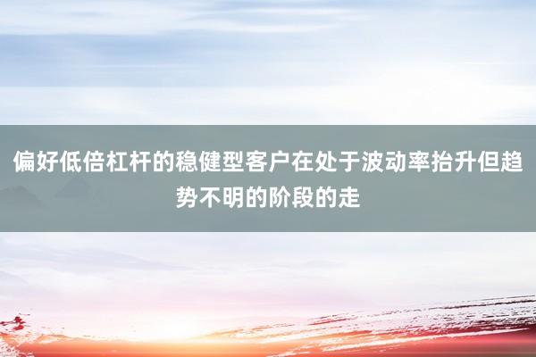 偏好低倍杠杆的稳健型客户在处于波动率抬升但趋势不明的阶段的走