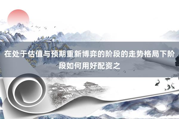 在处于估值与预期重新博弈的阶段的走势格局下阶段如何用好配资之