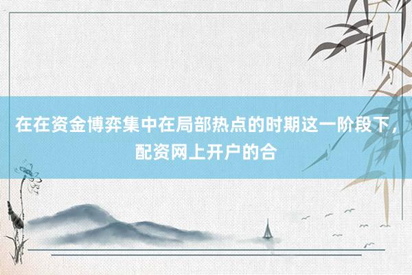 在在资金博弈集中在局部热点的时期这一阶段下，配资网上开户的合