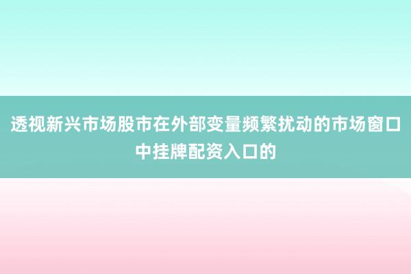 透视新兴市场股市在外部变量频繁扰动的市场窗口中挂牌配资入口的