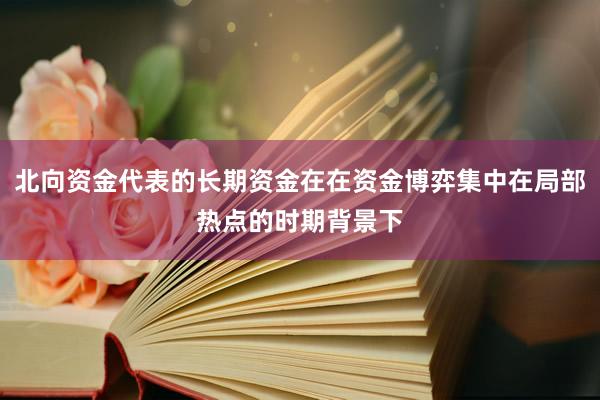 北向资金代表的长期资金在在资金博弈集中在局部热点的时期背景下