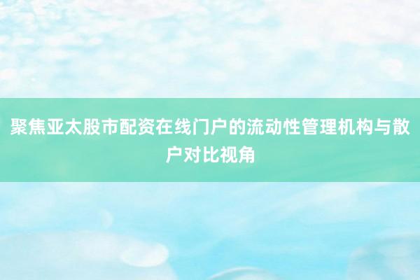 聚焦亚太股市配资在线门户的流动性管理机构与散户对比视角