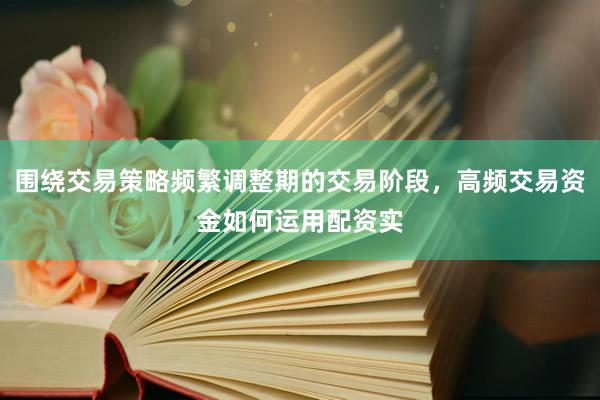 围绕交易策略频繁调整期的交易阶段，高频交易资金如何运用配资实