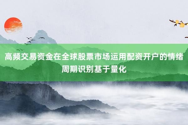 高频交易资金在全球股票市场运用配资开户的情绪周期识别基于量化
