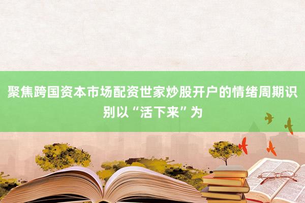 聚焦跨国资本市场配资世家炒股开户的情绪周期识别以“活下来”为