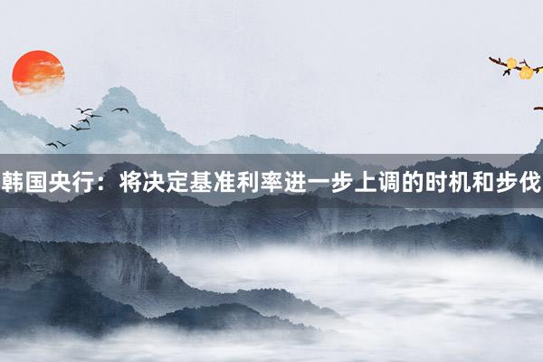 韩国央行：将决定基准利率进一步上调的时机和步伐