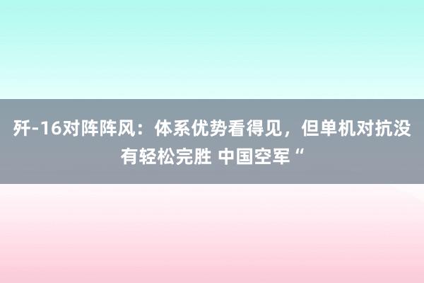 歼‑16对阵阵风：体系优势看得见，但单机对抗没有轻松完胜 中国空军“