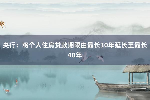 央行：将个人住房贷款期限由最长30年延长至最长40年