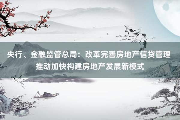 央行、金融监管总局：改革完善房地产信贷管理 推动加快构建房地产发展新模式