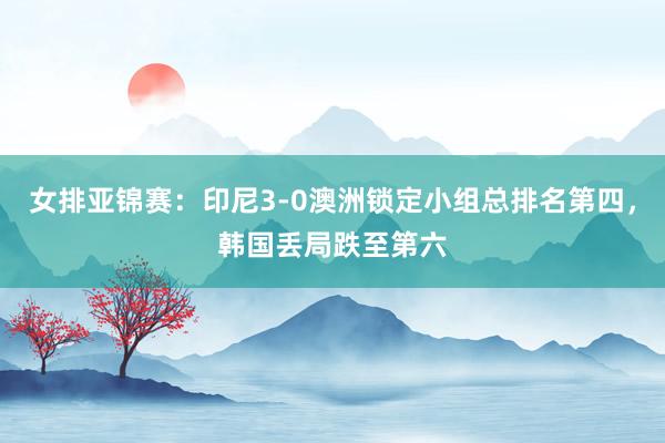 女排亚锦赛：印尼3-0澳洲锁定小组总排名第四，韩国丢局跌至第六