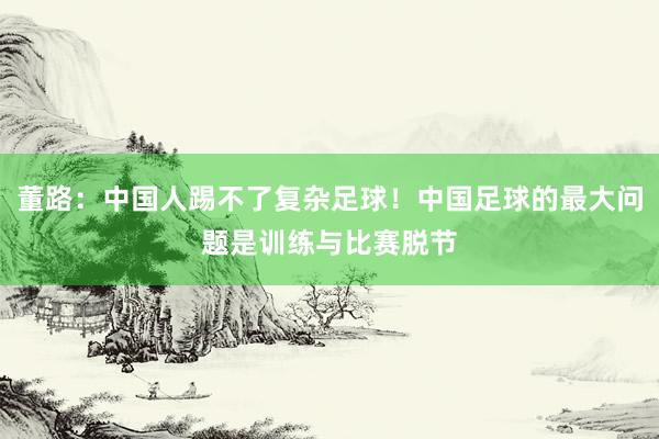 董路：中国人踢不了复杂足球！中国足球的最大问题是训练与比赛脱节