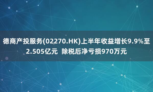 德商产投服务(02270.HK)上半年收益增长9.9%至2.505亿元  除税后净亏损970万元