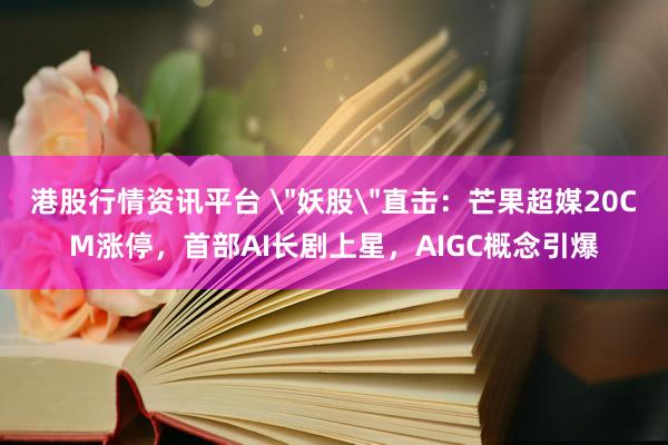 港股行情资讯平台 ＂妖股＂直击：芒果超媒20CM涨停，首部AI长剧上星，AIGC概念引爆