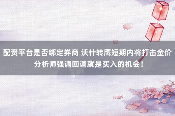 配资平台是否绑定券商 沃什转鹰短期内将打击金价 分析师强调回调就是买入的机会！