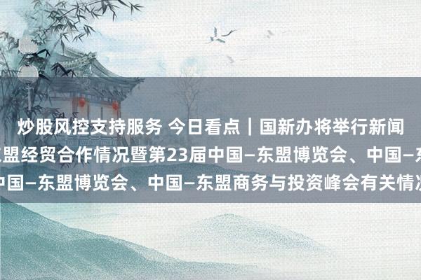 炒股风控支持服务 今日看点｜国新办将举行新闻发布会，介绍中国—东盟经贸合作情况暨第23届中国—东盟博览会、中国—东盟商务与投资峰会有关情况