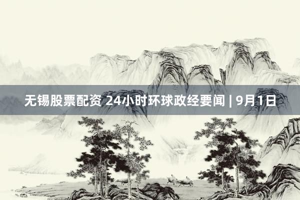 无锡股票配资 24小时环球政经要闻 | 9月1日
