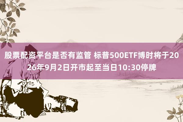 股票配资平台是否有监管 标普500ETF博时将于2026年9月2日开市起至当日10:30停牌