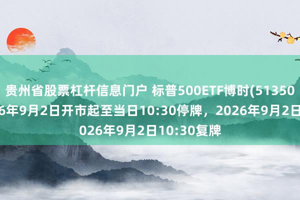 贵州省股票杠杆信息门户 标普500ETF博时(513500)将于2026年9月2日开市起至当日10:30停牌，2026年9月2日10:30复牌