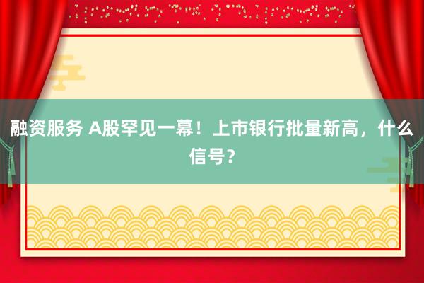 融资服务 A股罕见一幕！上市银行批量新高，什么信号？