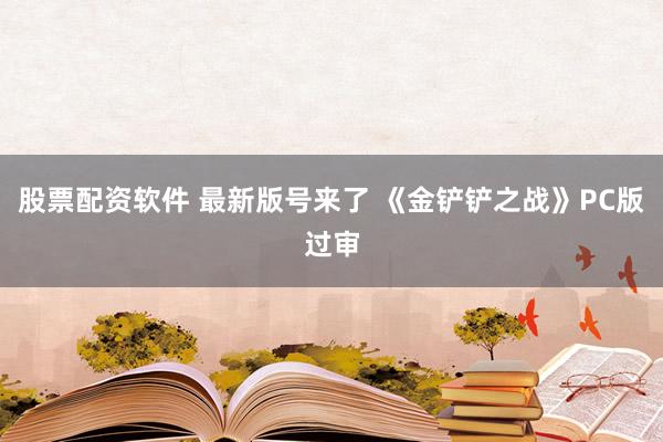股票配资软件 最新版号来了 《金铲铲之战》PC版过审