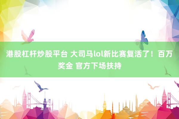 港股杠杆炒股平台 大司马lol新比赛复活了！百万奖金 官方下场扶持