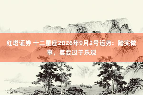 红塔证券 十二星座2026年9月2号运势：踏实做事，莫要过于乐观