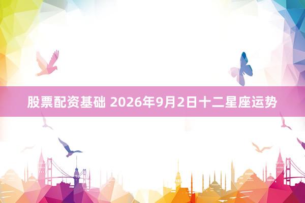股票配资基础 2026年9月2日十二星座运势