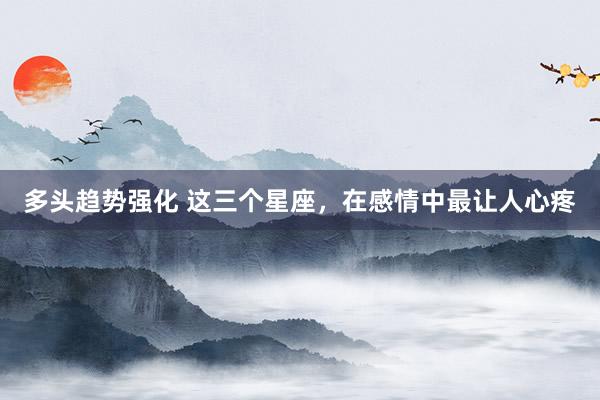 多头趋势强化 这三个星座，在感情中最让人心疼