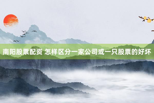 南阳股票配资 怎样区分一家公司或一只股票的好坏