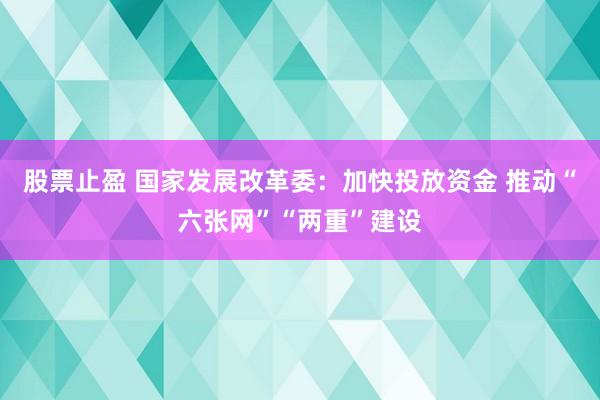 股票止盈 国家发展改革委：加快投放资金 推动“六张网”“两重”建设