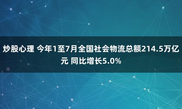 炒股心理 今年1至7月全国社会物流总额214.5万亿元 同比增长5.0%