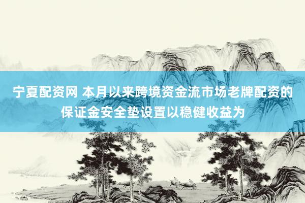 宁夏配资网 本月以来跨境资金流市场老牌配资的保证金安全垫设置以稳健收益为