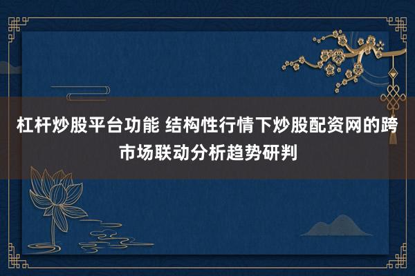 杠杆炒股平台功能 结构性行情下炒股配资网的跨市场联动分析趋势研判