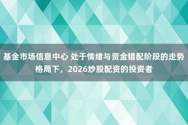 基金市场信息中心 处于情绪与资金错配阶段的走势格局下，2026炒股配资的投资者